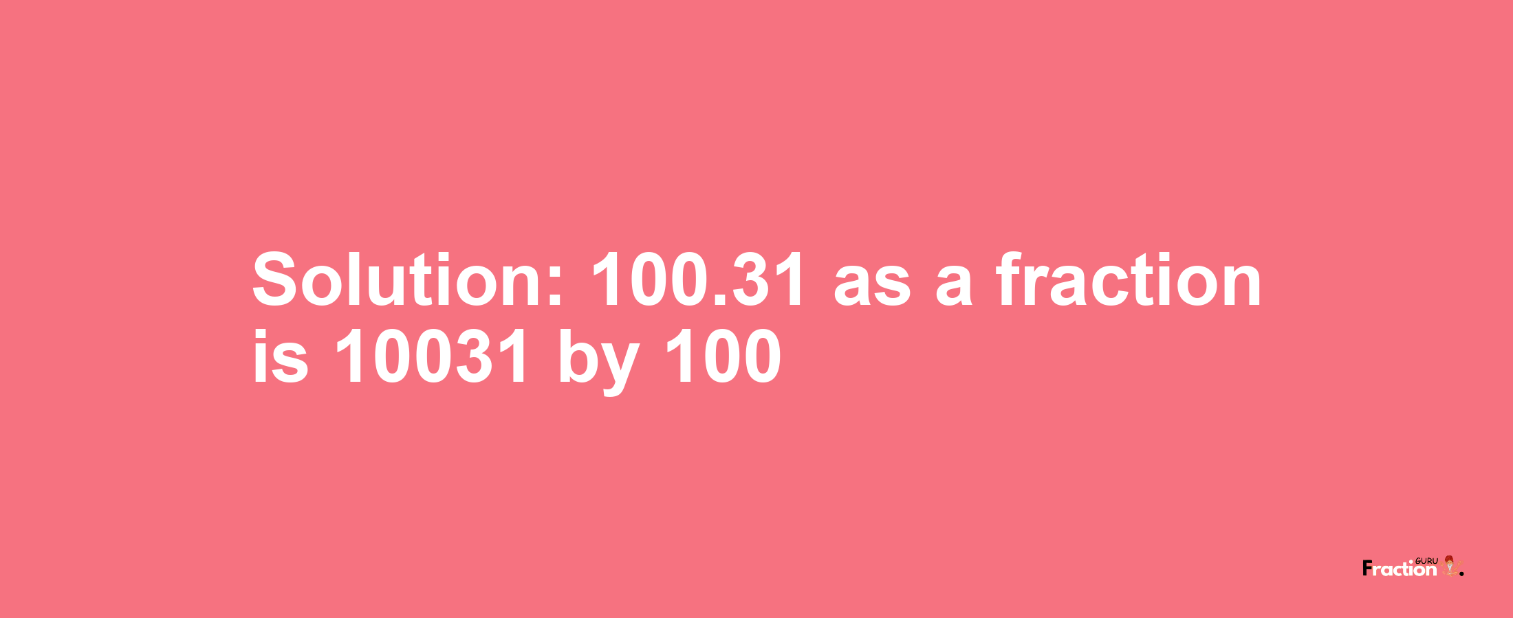 Solution:100.31 as a fraction is 10031/100